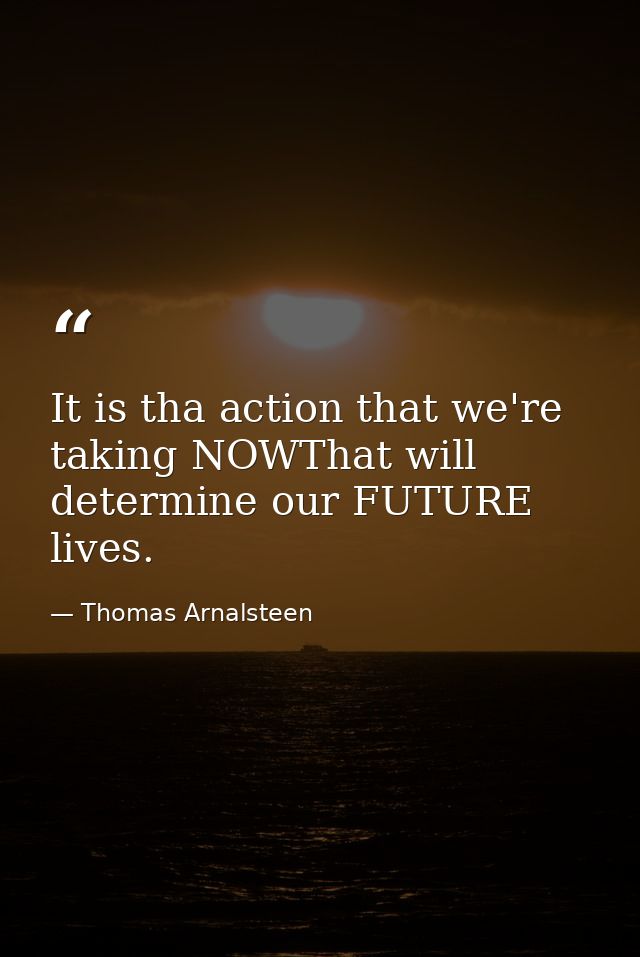 It is tha action that we're taking NOWThat will determine our FUTURE lives. — Thomas Arnalsteen