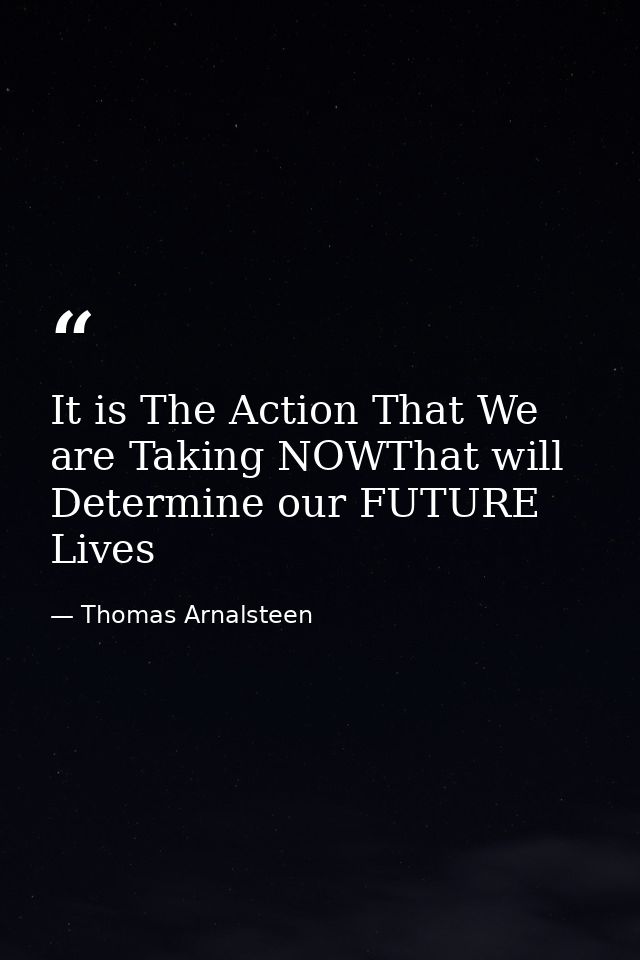 It is The Action That We are Taking NOWThat will Determine our FUTURE Lives — Thomas Arnalsteen