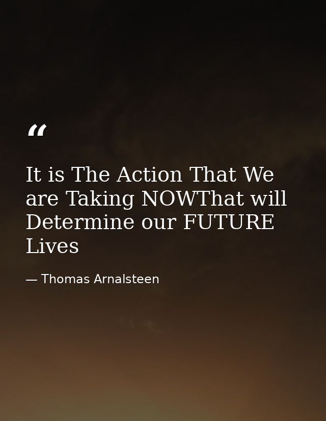 It is The Action That We are Taking NOWThat will Determine our FUTURE Lives — Thomas Arnalsteen