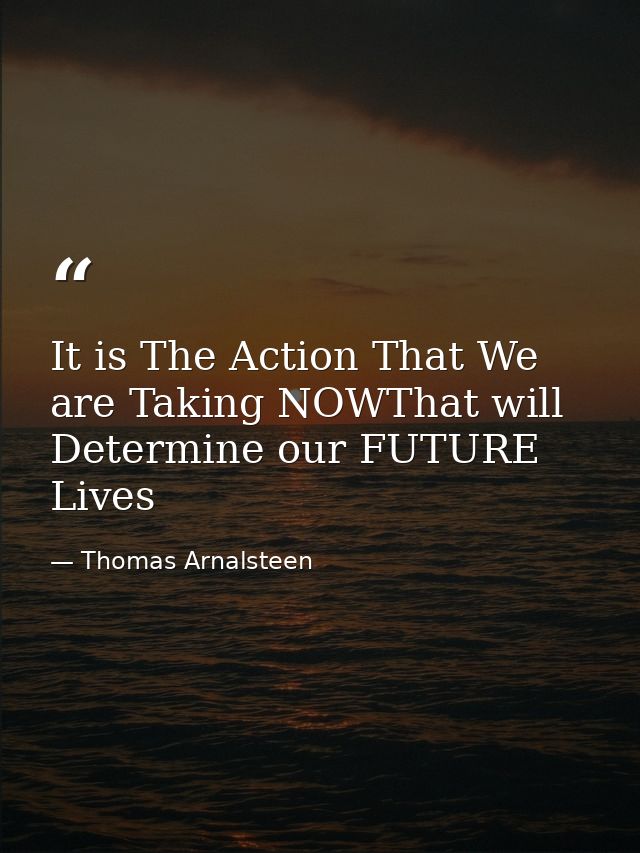 It is The Action That We are Taking NOWThat will Determine our FUTURE Lives — Thomas Arnalsteen