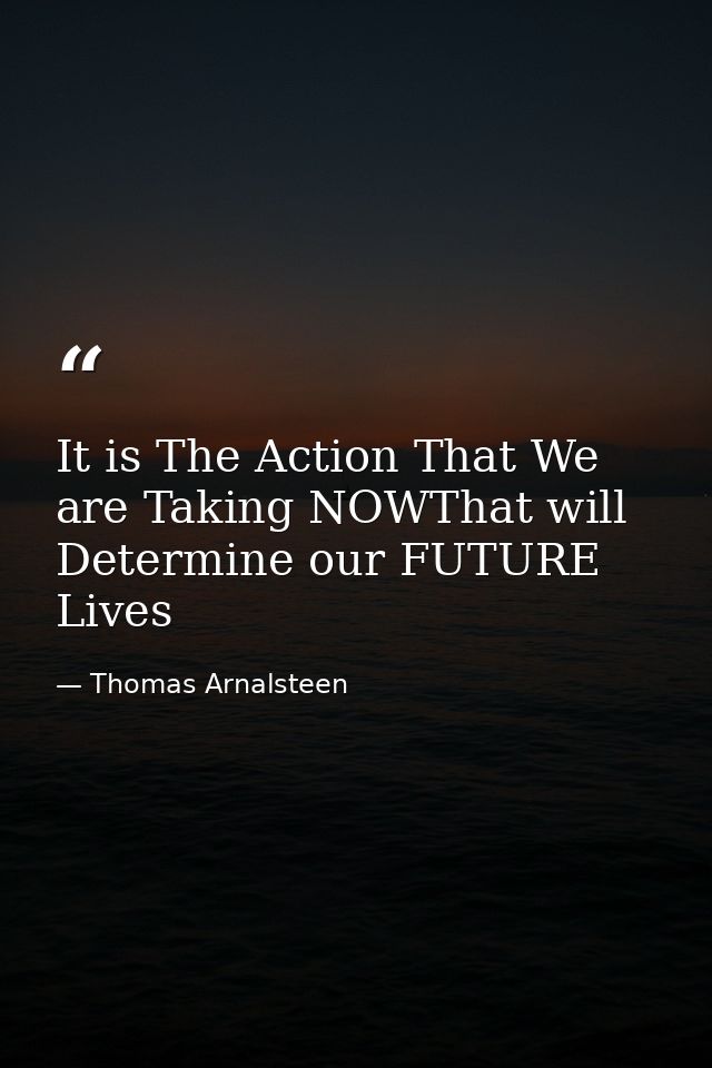 It is The Action That We are Taking NOWThat will Determine our FUTURE Lives — Thomas Arnalsteen