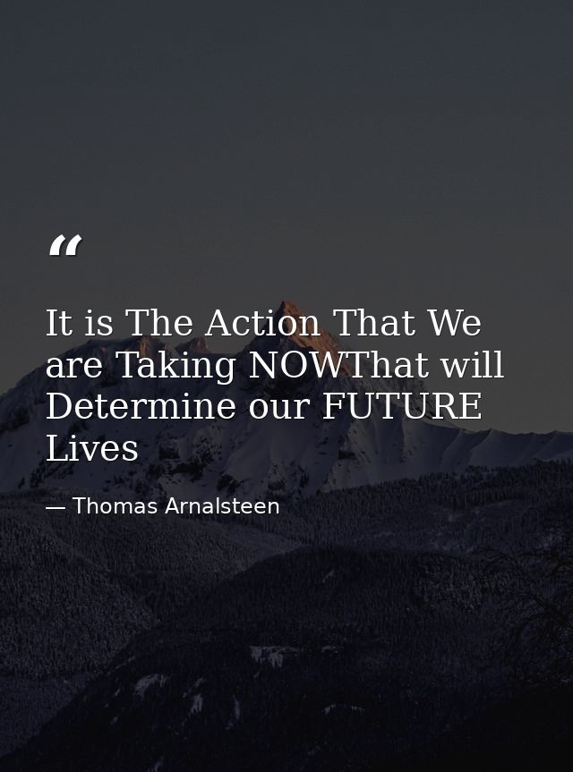 It is The Action That We are Taking NOWThat will Determine our FUTURE Lives — Thomas Arnalsteen