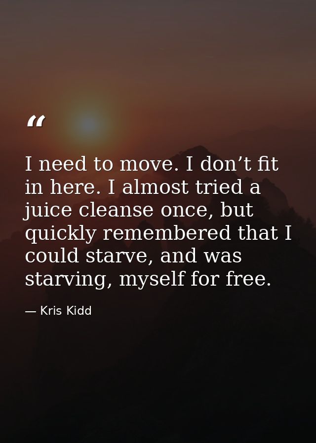 I need to move. I don’t fit in here. I almost tried a juice cleanse once, but quickly remembered that I could starve, an — Kris Kidd