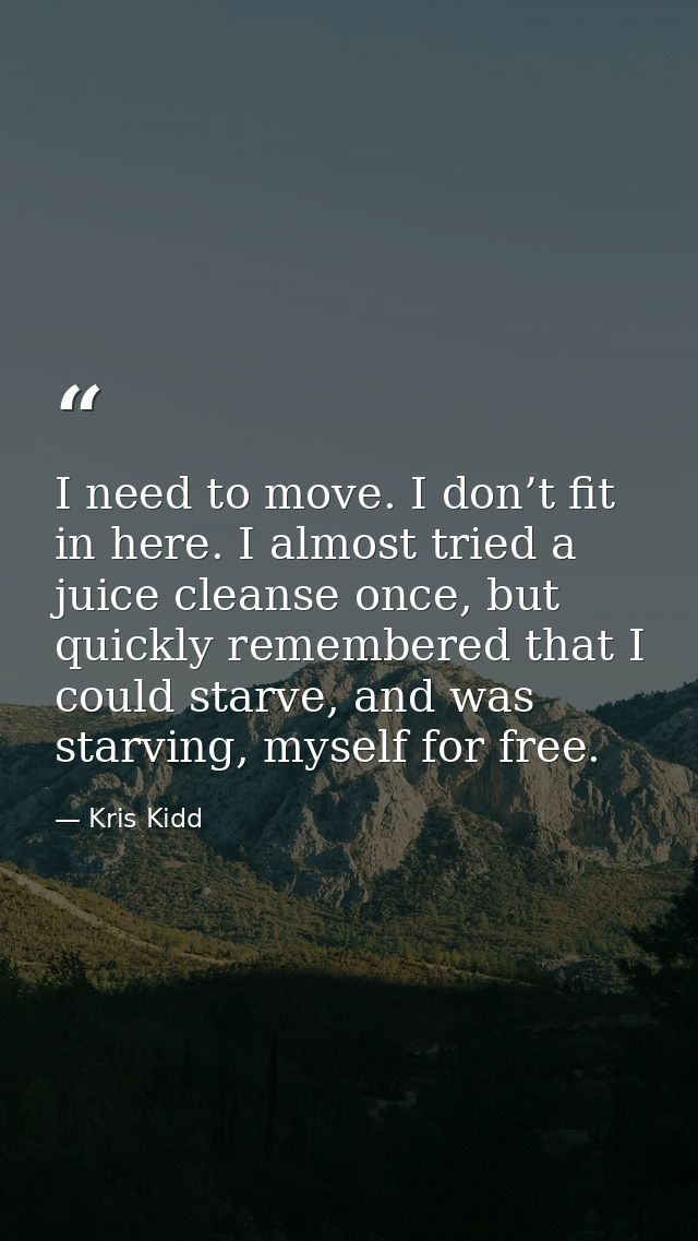 I need to move. I don’t fit in here. I almost tried a juice cleanse once, but quickly remembered that I could starve, an — Kris Kidd