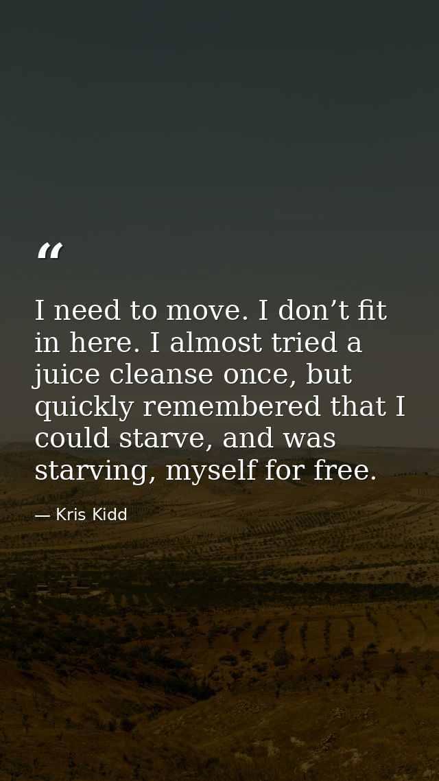 I need to move. I don’t fit in here. I almost tried a juice cleanse once, but quickly remembered that I could starve, an — Kris Kidd
