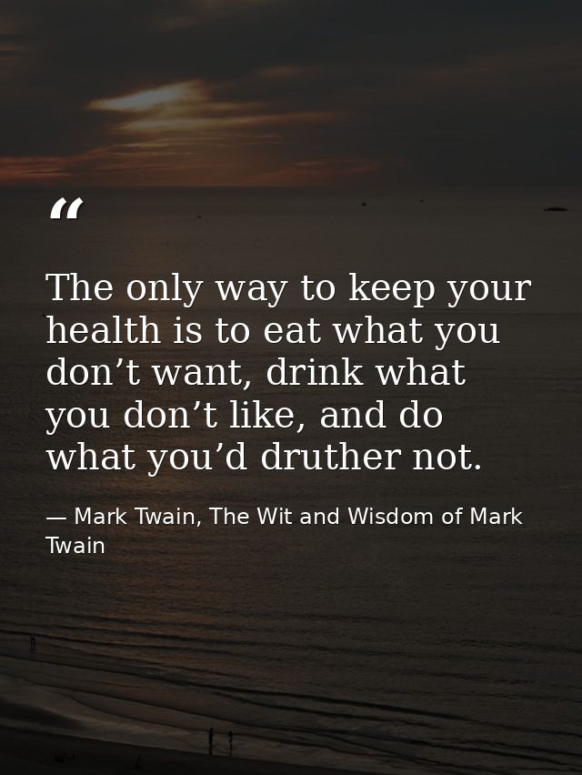 The only way to keep your health is to eat what you don’t want, drink what you don’t like, and do what you’d druther not — Mark Twain, The Wit and Wisdom of Mark Twain
