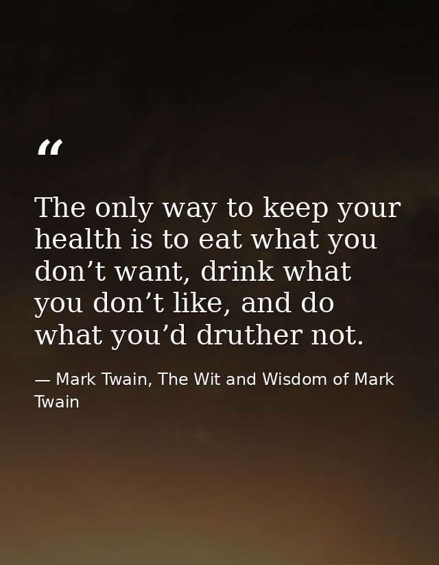 The only way to keep your health is to eat what you don’t want, drink what you don’t like, and do what you’d druther not — Mark Twain, The Wit and Wisdom of Mark Twain