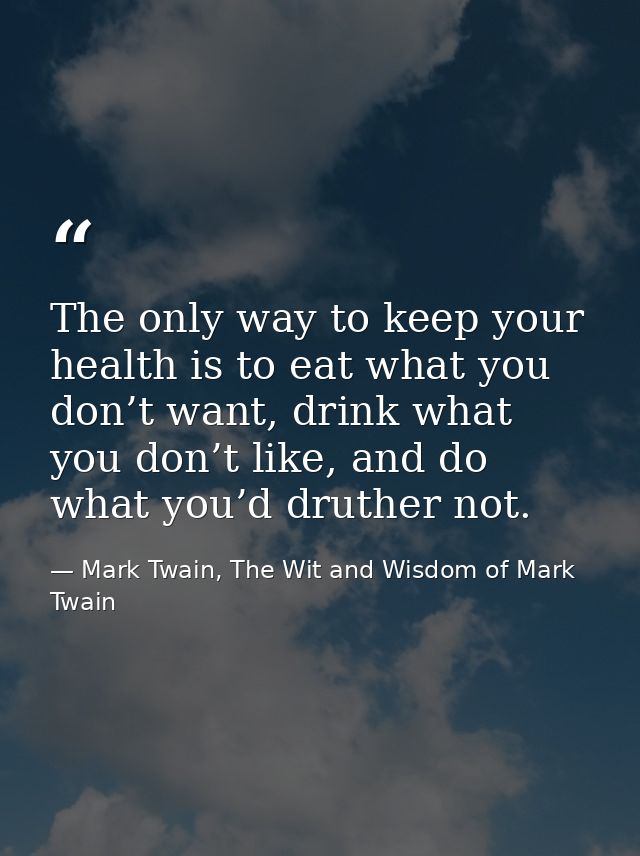 The only way to keep your health is to eat what you don’t want, drink what you don’t like, and do what you’d druther not — Mark Twain, The Wit and Wisdom of Mark Twain