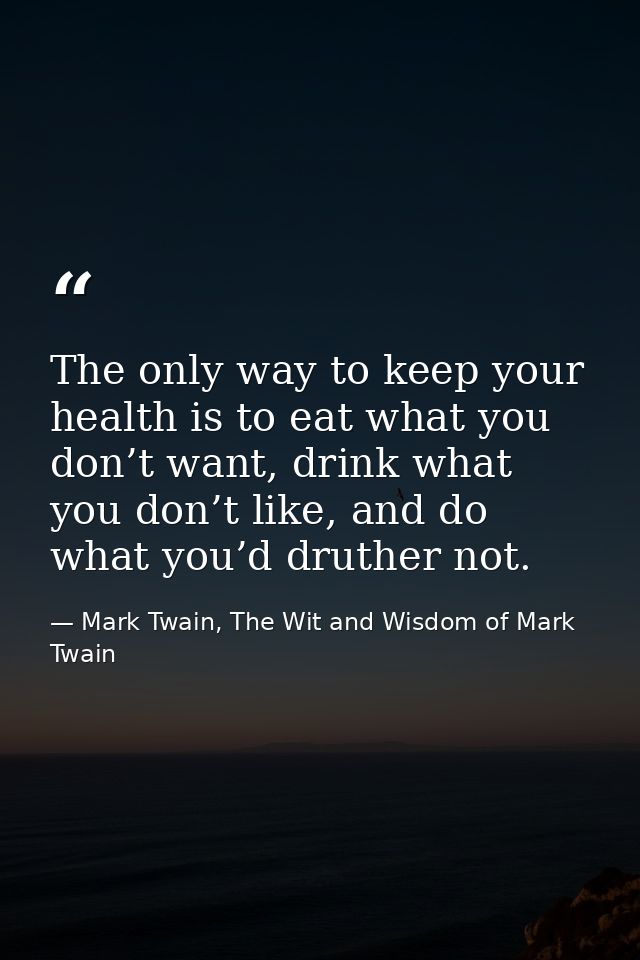 The only way to keep your health is to eat what you don’t want, drink what you don’t like, and do what you’d druther not — Mark Twain, The Wit and Wisdom of Mark Twain