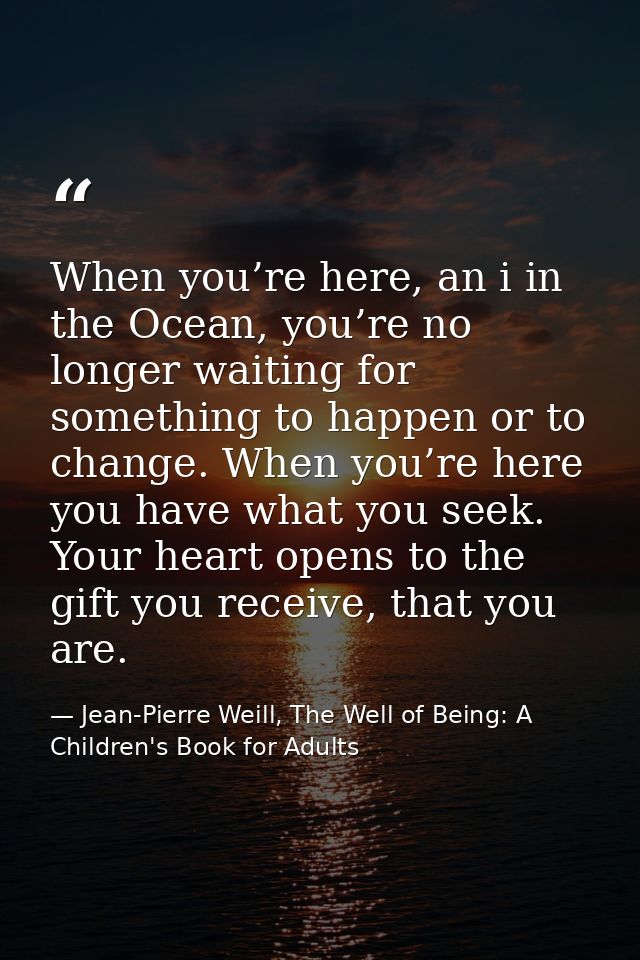 When you’re here, an i in the Ocean, you’re no longer waiting for something to happen or to change. When you’re here you — Jean-Pierre Weill, The Well of Being: A Children's Book for Adults
