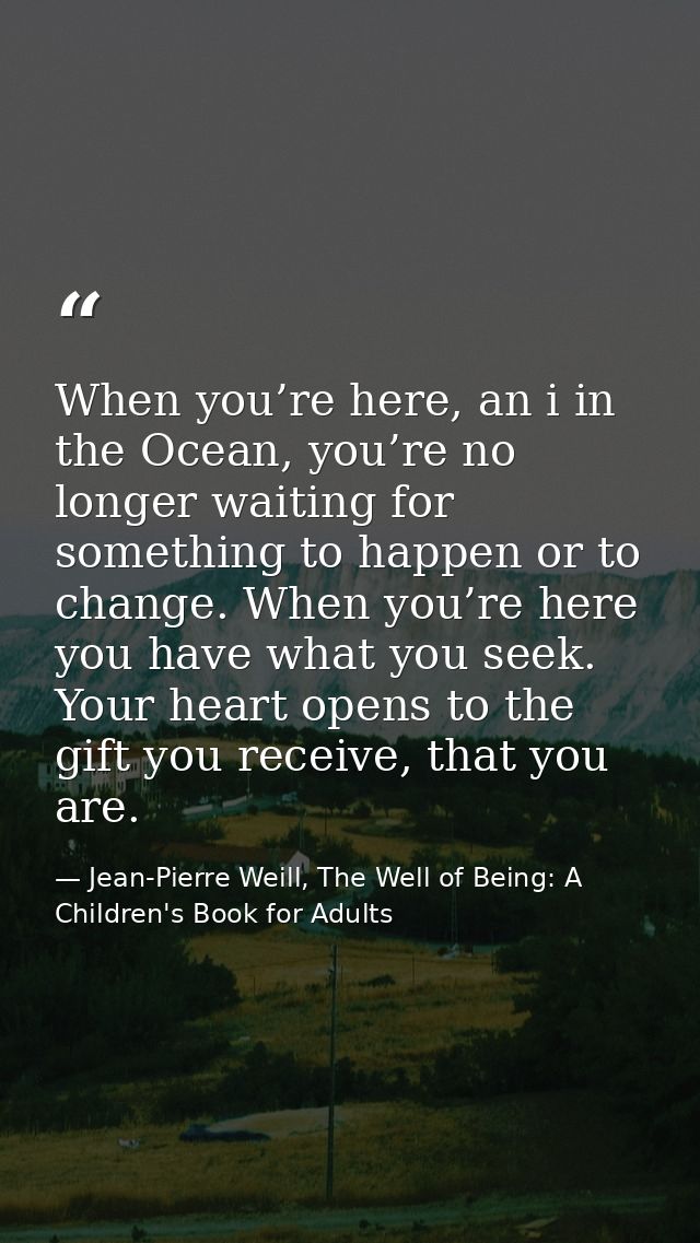 When you’re here, an i in the Ocean, you’re no longer waiting for something to happen or to change. When you’re here you — Jean-Pierre Weill, The Well of Being: A Children's Book for Adults