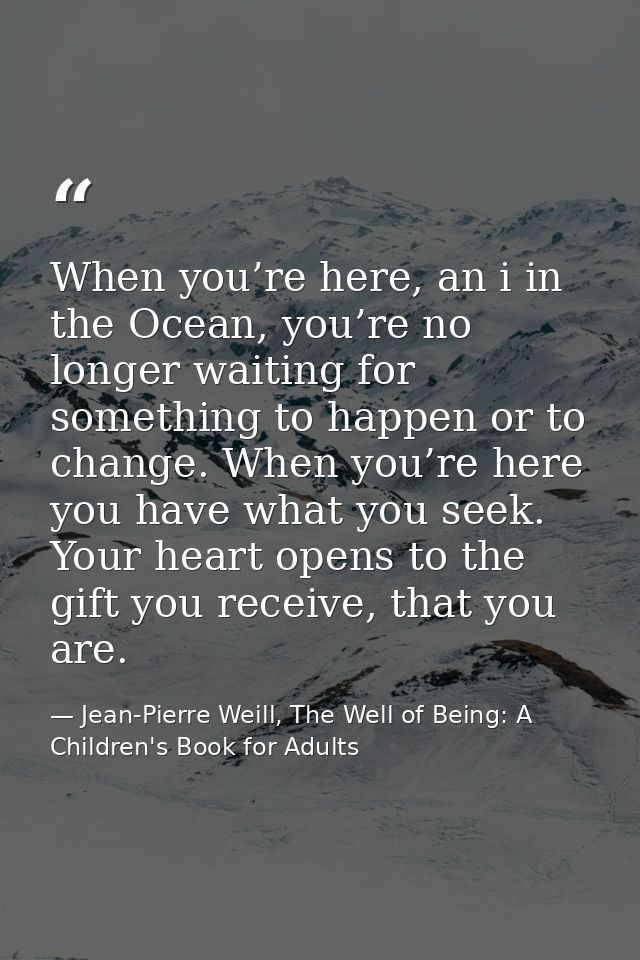 When you’re here, an i in the Ocean, you’re no longer waiting for something to happen or to change. When you’re here you — Jean-Pierre Weill, The Well of Being: A Children's Book for Adults