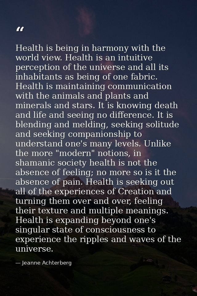 Health is being in harmony with the world view. Health is an intuitive perception of the universe and all its inhabitant — Jeanne Achterberg