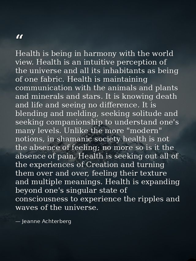 Health is being in harmony with the world view. Health is an intuitive perception of the universe and all its inhabitant — Jeanne Achterberg