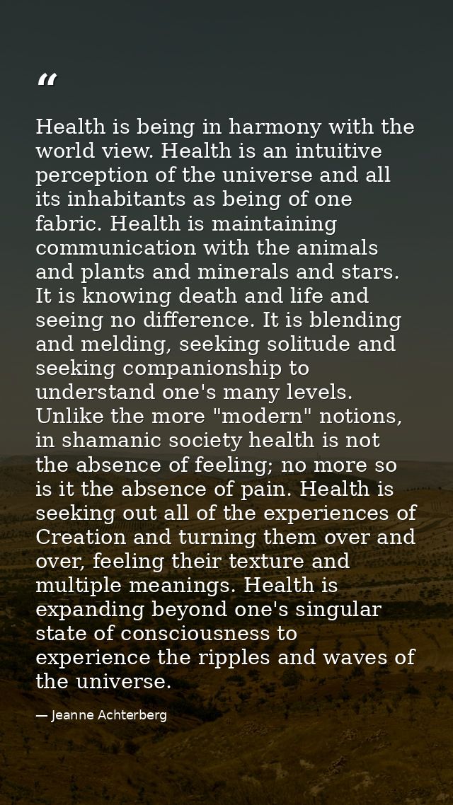 Health is being in harmony with the world view. Health is an intuitive perception of the universe and all its inhabitant — Jeanne Achterberg