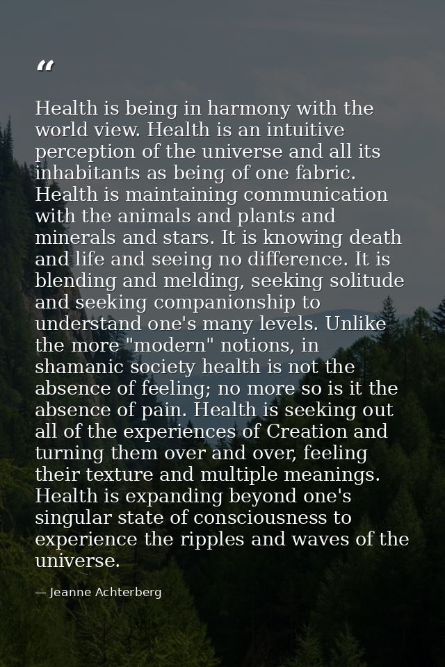 Health is being in harmony with the world view. Health is an intuitive perception of the universe and all its inhabitant — Jeanne Achterberg