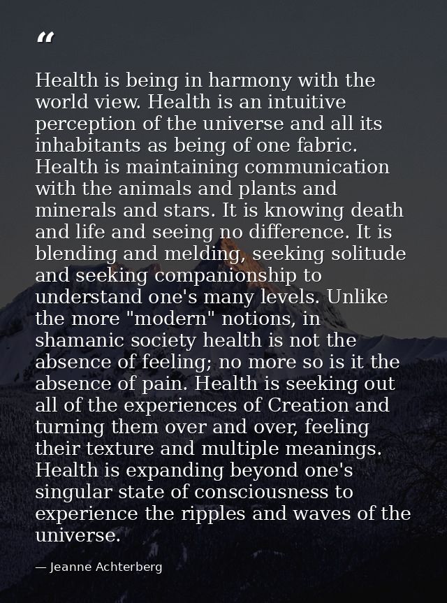 Health is being in harmony with the world view. Health is an intuitive perception of the universe and all its inhabitant — Jeanne Achterberg