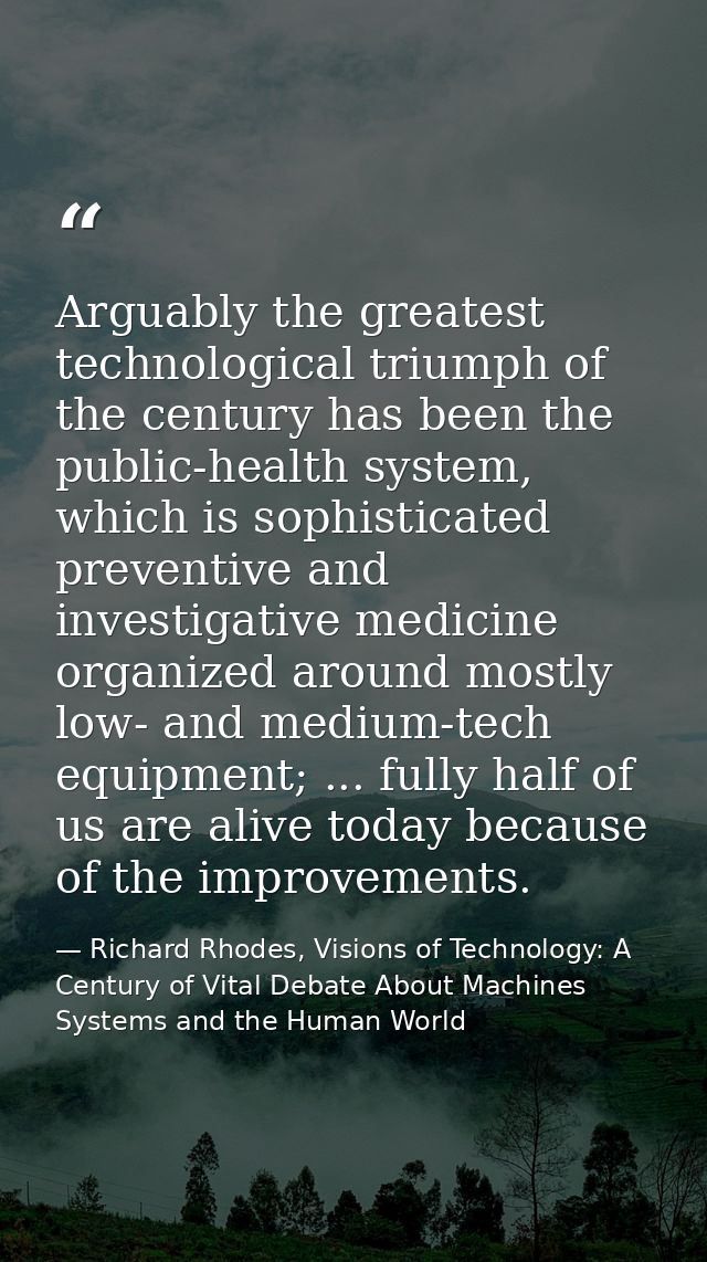 Arguably the greatest technological triumph of the century has been the public-health system, which is sophisticated pre — Richard Rhodes, Visions of Technology: A Century of Vital Debate About Machines Systems and the Human World