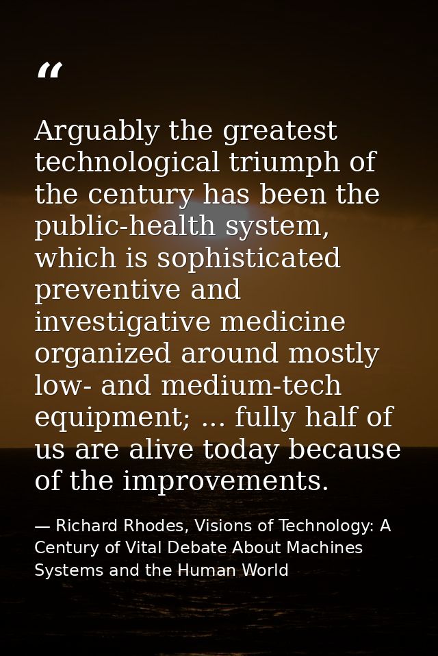 Arguably the greatest technological triumph of the century has been the public-health system, which is sophisticated pre — Richard Rhodes, Visions of Technology: A Century of Vital Debate About Machines Systems and the Human World