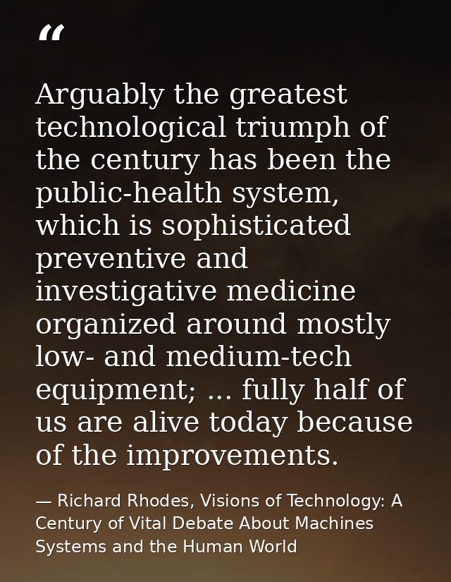 Arguably the greatest technological triumph of the century has been the public-health system, which is sophisticated pre — Richard Rhodes, Visions of Technology: A Century of Vital Debate About Machines Systems and the Human World