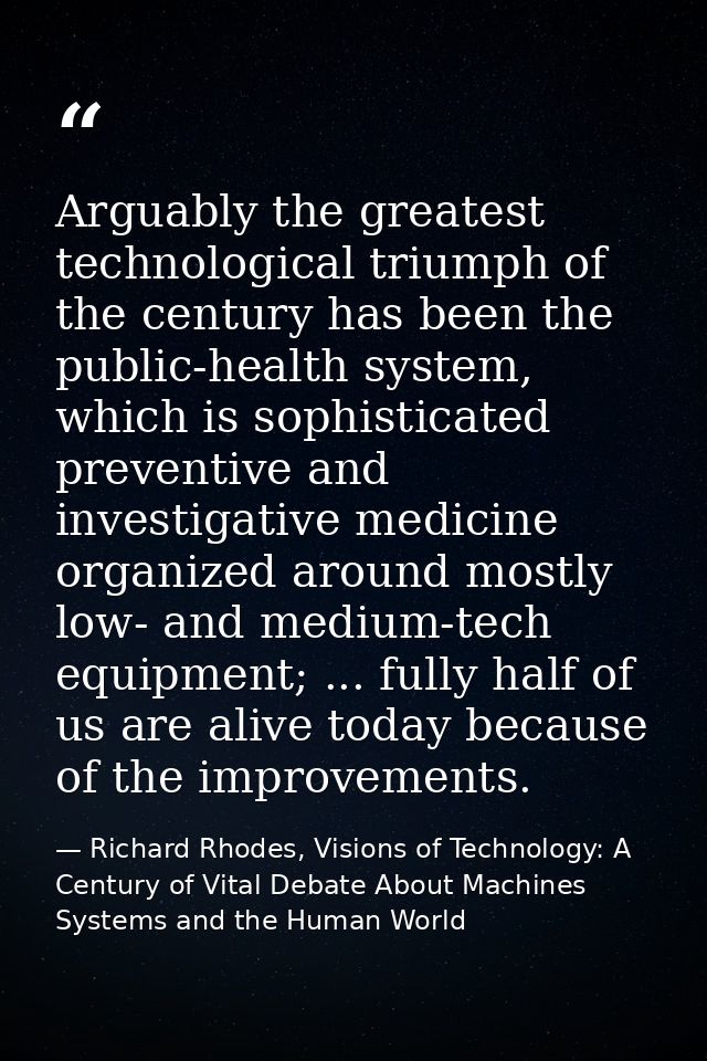 Arguably the greatest technological triumph of the century has been the public-health system, which is sophisticated pre — Richard Rhodes, Visions of Technology: A Century of Vital Debate About Machines Systems and the Human World
