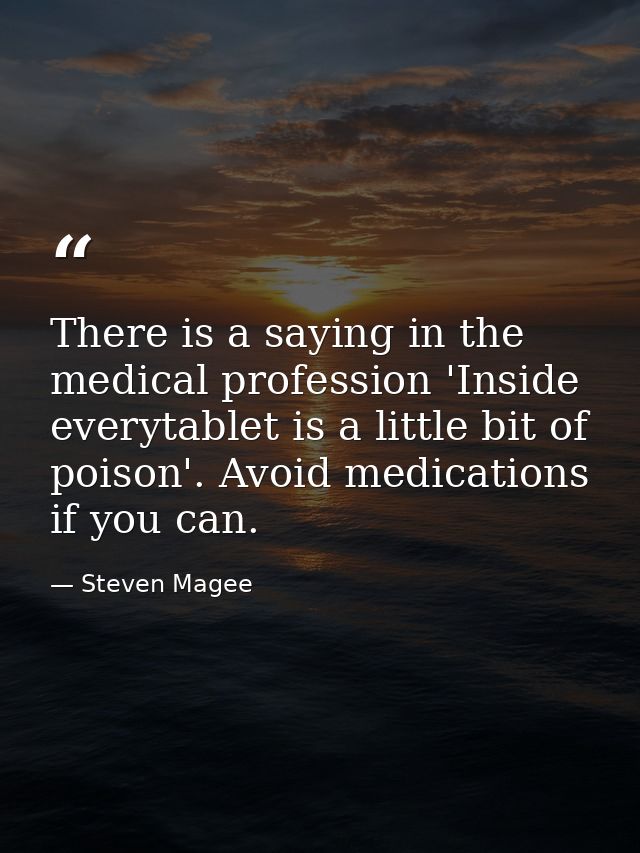 There is a saying in the medical profession 'Inside everytablet is a little bit of poison'. Avoid medications if you can — Steven Magee