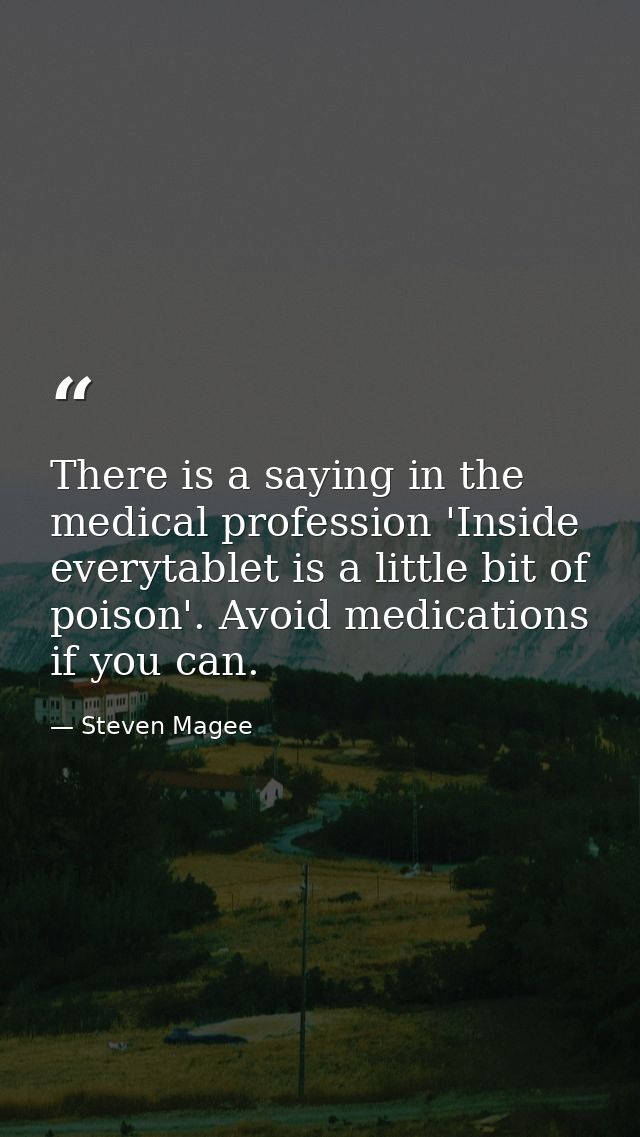 There is a saying in the medical profession 'Inside everytablet is a little bit of poison'. Avoid medications if you can — Steven Magee