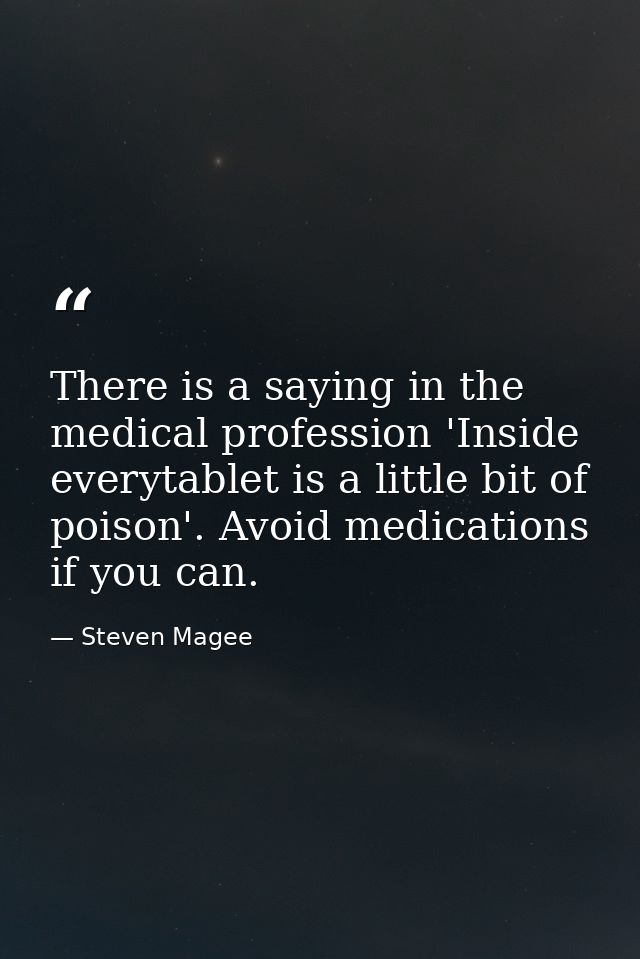 There is a saying in the medical profession 'Inside everytablet is a little bit of poison'. Avoid medications if you can — Steven Magee