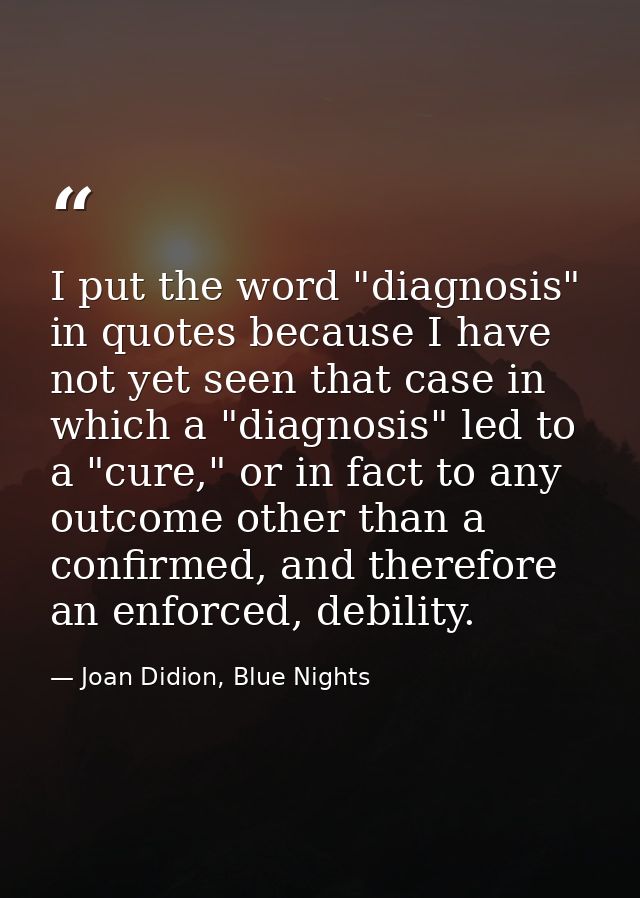 I put the word "diagnosis" in quotes because I have not yet seen that case in which a "diagnosis" led to a "cure," or in — Joan Didion, Blue Nights