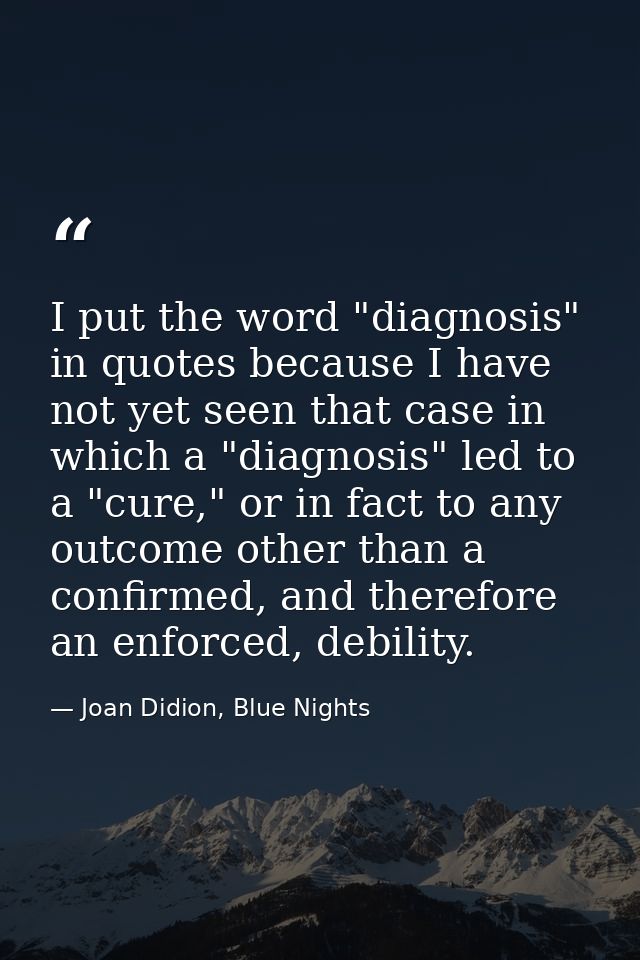 I put the word "diagnosis" in quotes because I have not yet seen that case in which a "diagnosis" led to a "cure," or in — Joan Didion, Blue Nights