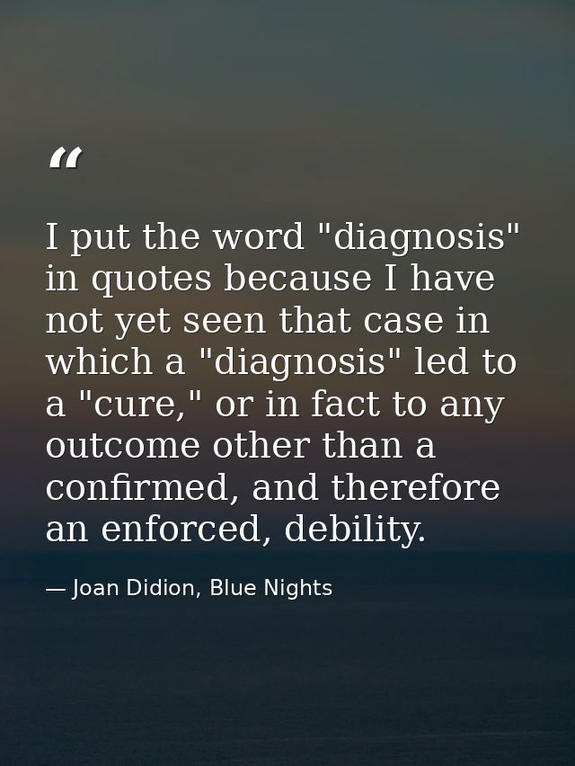 I put the word "diagnosis" in quotes because I have not yet seen that case in which a "diagnosis" led to a "cure," or in — Joan Didion, Blue Nights