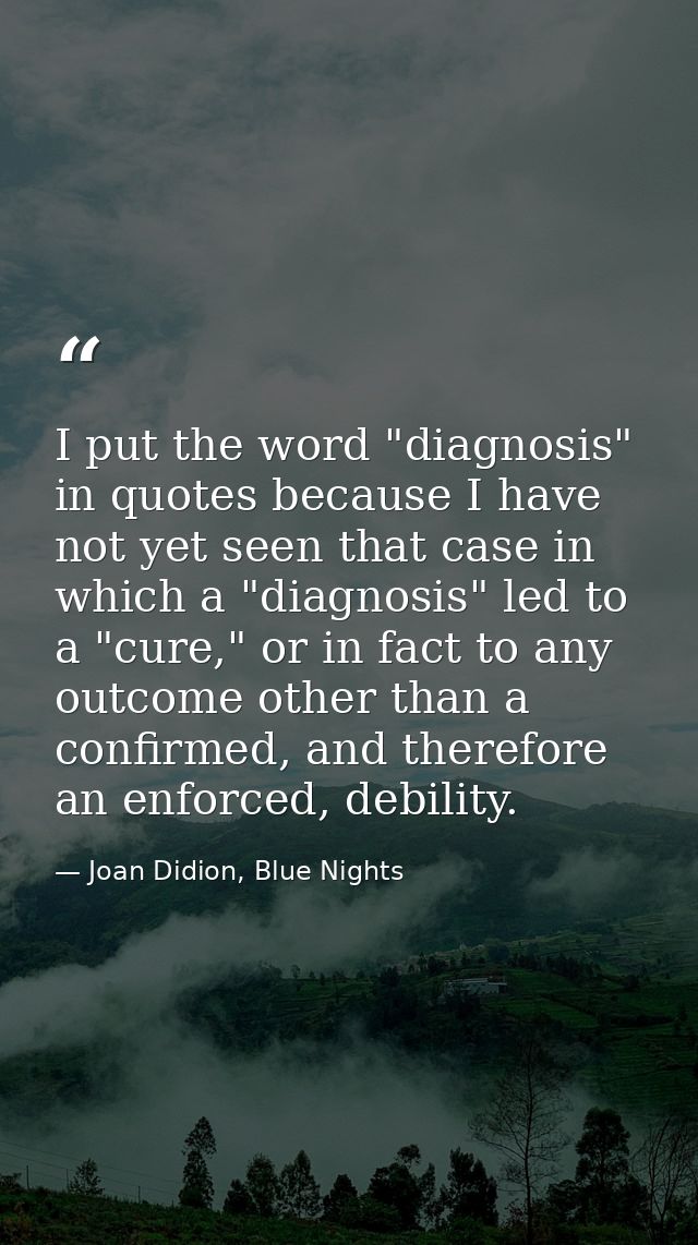 I put the word "diagnosis" in quotes because I have not yet seen that case in which a "diagnosis" led to a "cure," or in — Joan Didion, Blue Nights