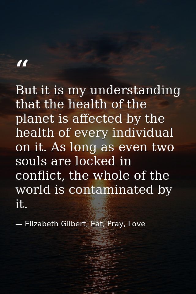 But it is my understanding that the health of the planet is affected by the health of every individual on it. As long as — Elizabeth Gilbert, Eat, Pray, Love