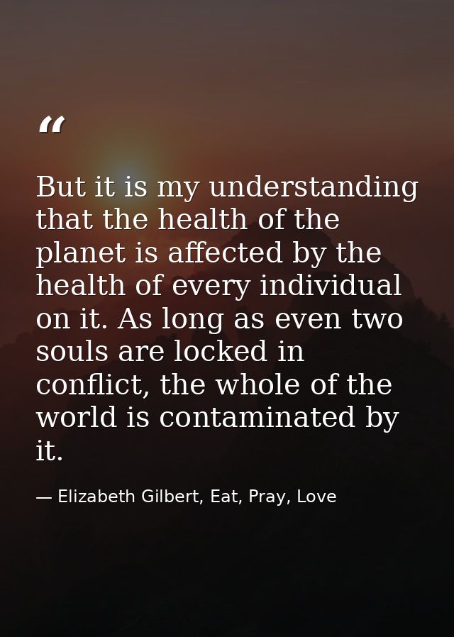 But it is my understanding that the health of the planet is affected by the health of every individual on it. As long as — Elizabeth Gilbert, Eat, Pray, Love