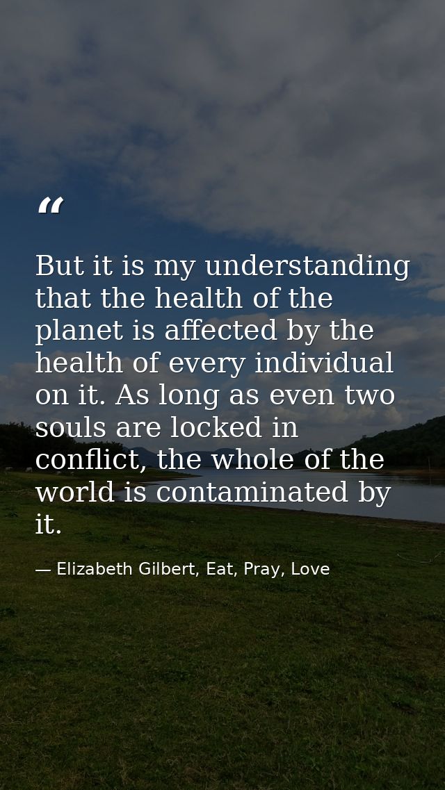 But it is my understanding that the health of the planet is affected by the health of every individual on it. As long as — Elizabeth Gilbert, Eat, Pray, Love