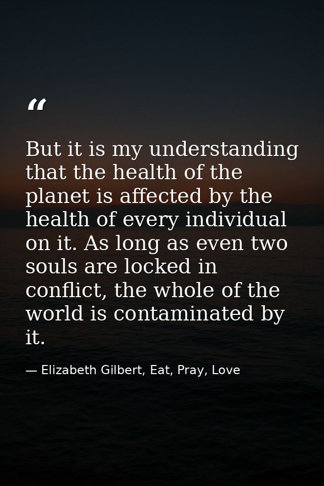 But it is my understanding that the health of the planet is affected by the health of every individual on it. As long as — Elizabeth Gilbert, Eat, Pray, Love