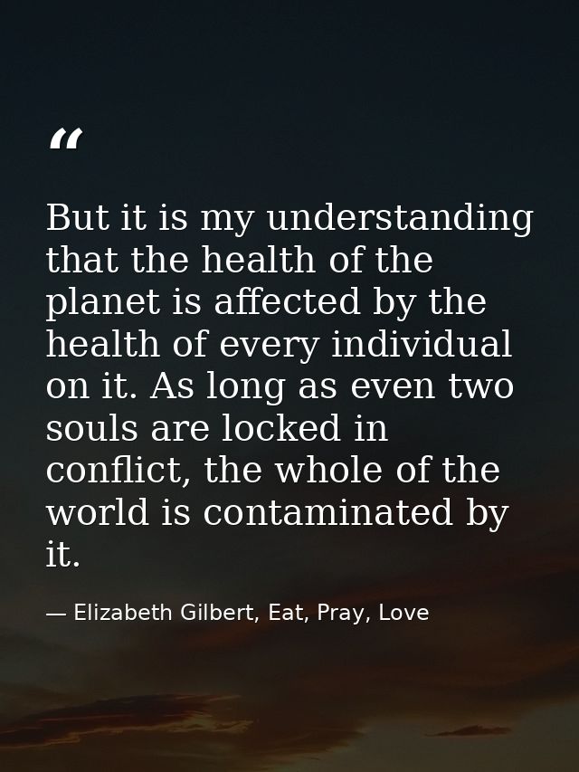 But it is my understanding that the health of the planet is affected by the health of every individual on it. As long as — Elizabeth Gilbert, Eat, Pray, Love