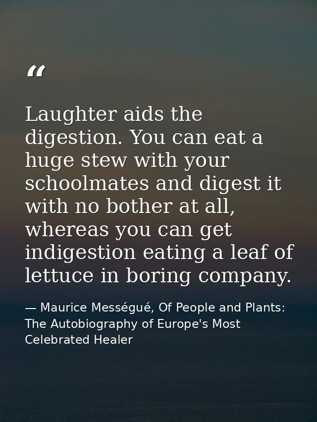 Laughter aids the digestion. You can eat a huge stew with your schoolmates and digest it with no bother at all, whereas  — Maurice Mességué, Of People and Plants: The Autobiography of Europe's Most Celebrated Healer