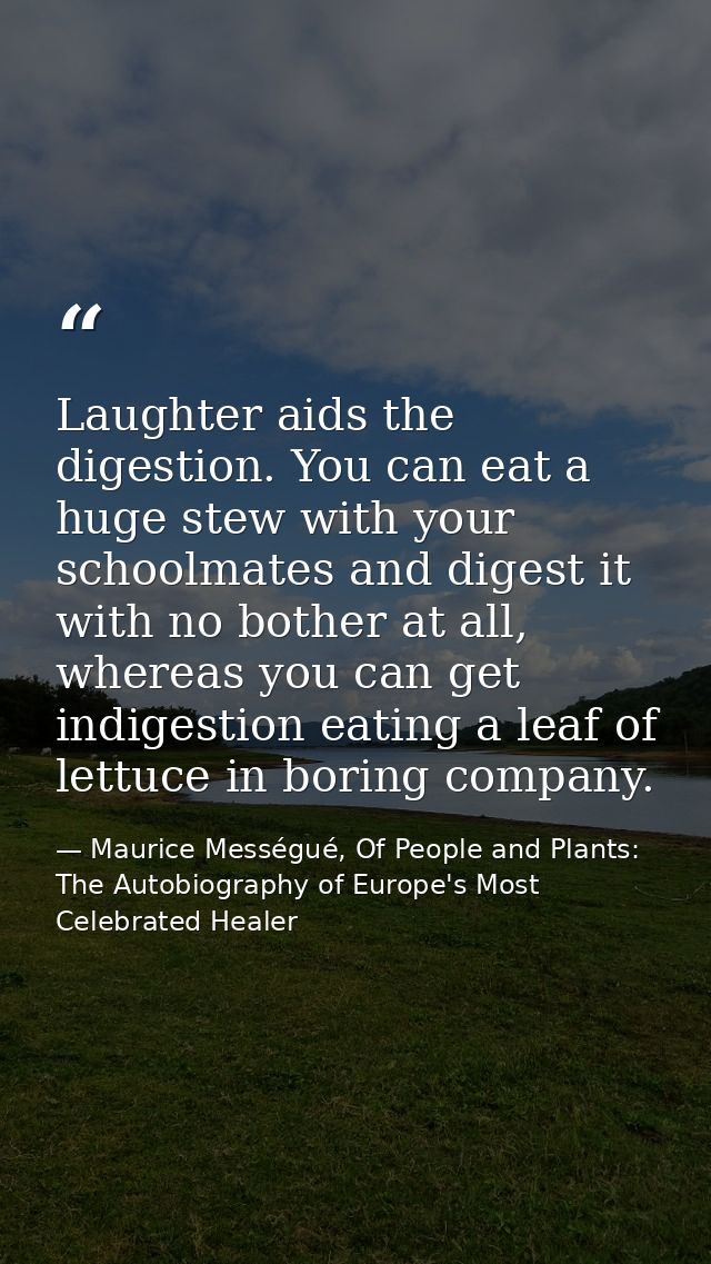 Laughter aids the digestion. You can eat a huge stew with your schoolmates and digest it with no bother at all, whereas  — Maurice Mességué, Of People and Plants: The Autobiography of Europe's Most Celebrated Healer