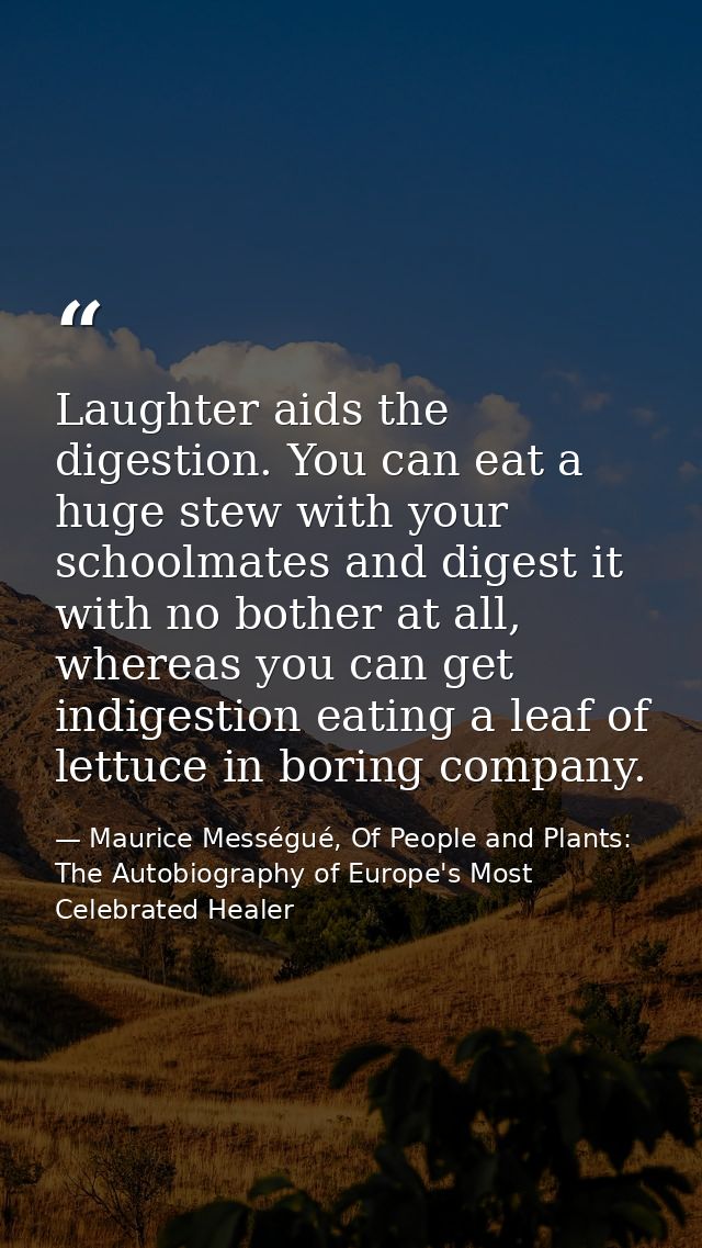 Laughter aids the digestion. You can eat a huge stew with your schoolmates and digest it with no bother at all, whereas  — Maurice Mességué, Of People and Plants: The Autobiography of Europe's Most Celebrated Healer