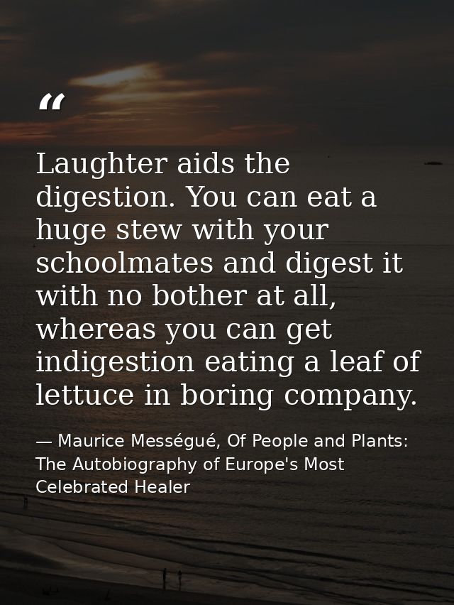 Laughter aids the digestion. You can eat a huge stew with your schoolmates and digest it with no bother at all, whereas  — Maurice Mességué, Of People and Plants: The Autobiography of Europe's Most Celebrated Healer