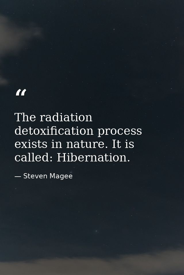 The radiation detoxification process exists in nature. It is called: Hibernation. — Steven Magee