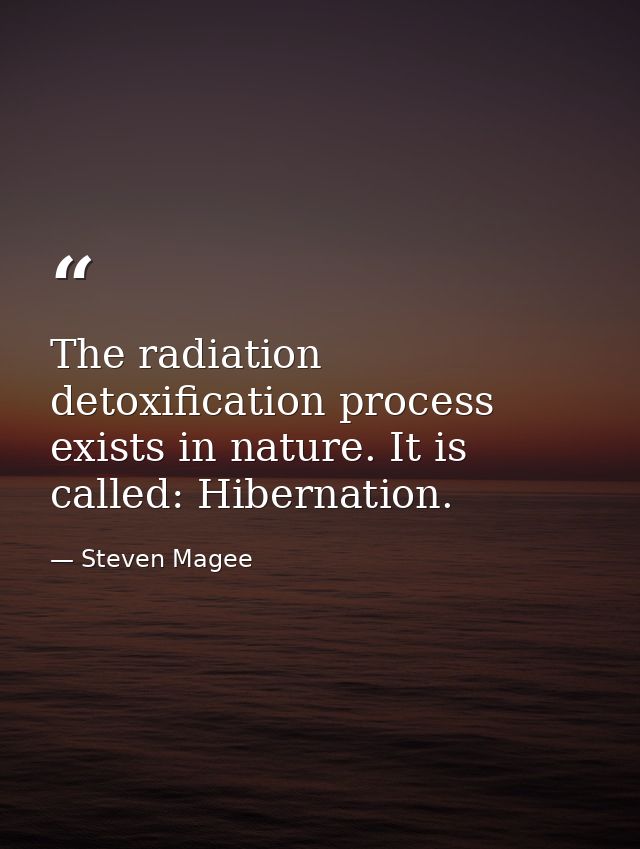The radiation detoxification process exists in nature. It is called: Hibernation. — Steven Magee