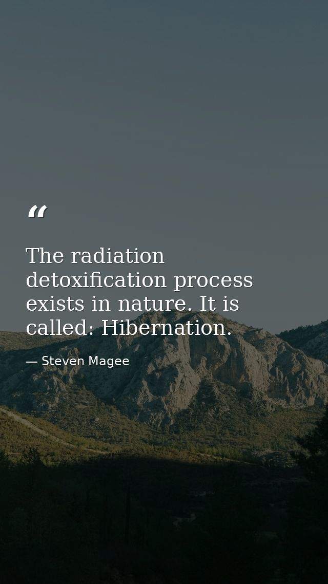The radiation detoxification process exists in nature. It is called: Hibernation. — Steven Magee