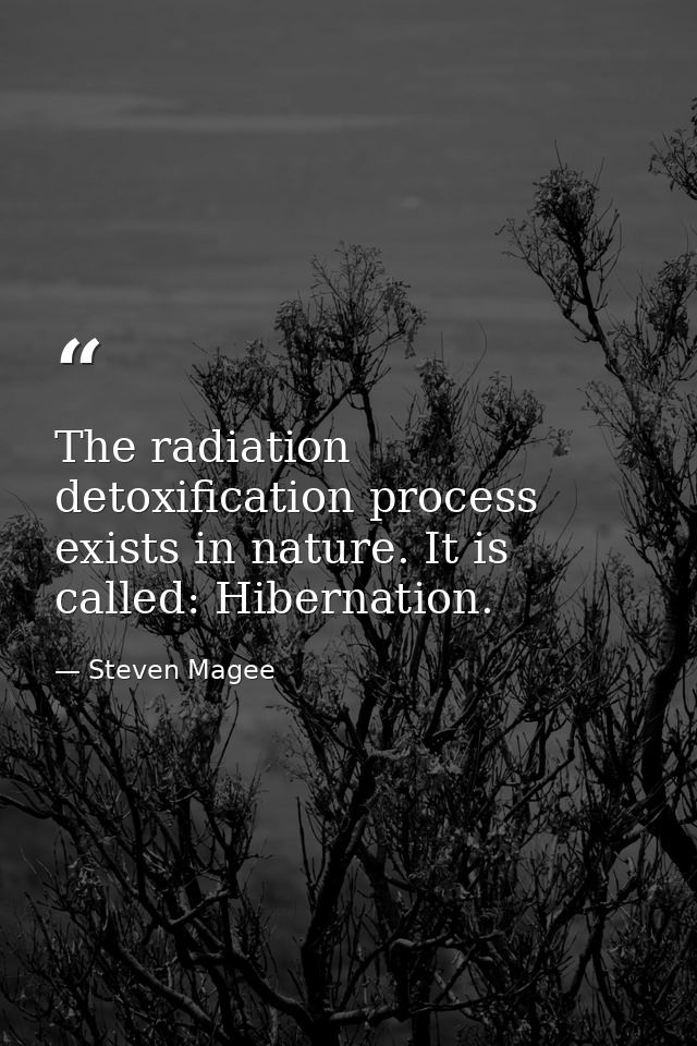 The radiation detoxification process exists in nature. It is called: Hibernation. — Steven Magee
