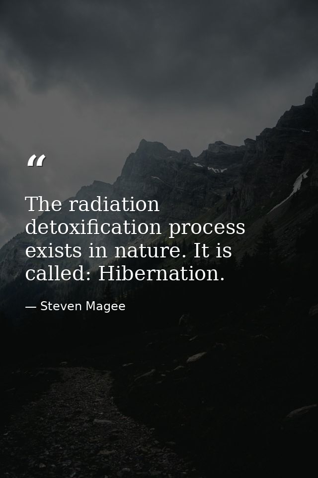 The radiation detoxification process exists in nature. It is called: Hibernation. — Steven Magee