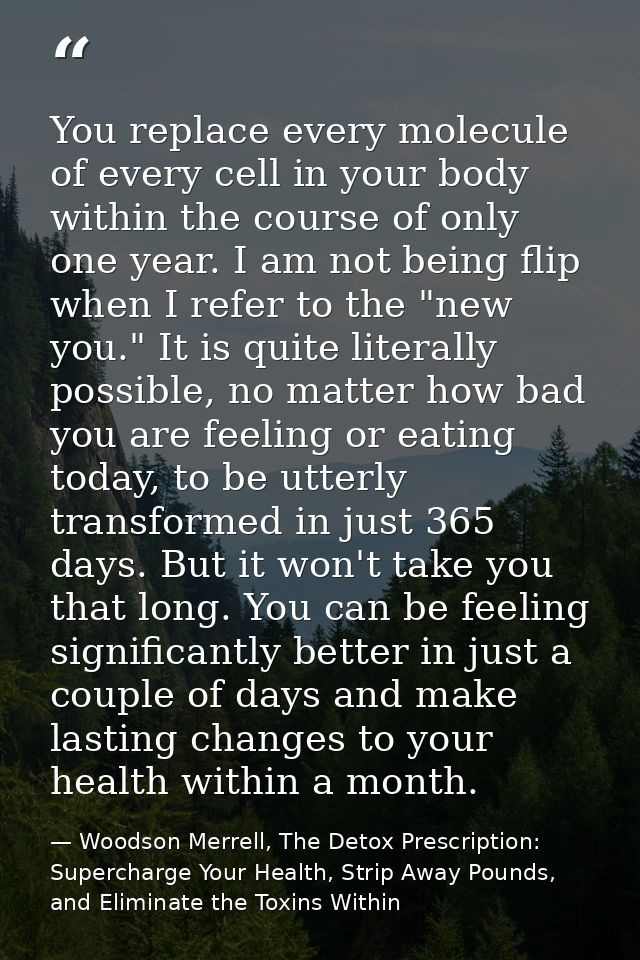 You replace every molecule of every cell in your body within the course of only one year. I am not being flip when I ref — Woodson Merrell, The Detox Prescription: Supercharge Your Health, Strip Away Pounds, and Eliminate the Toxins Within