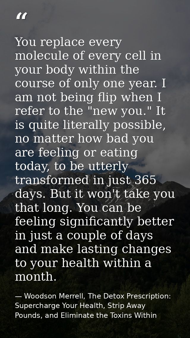 You replace every molecule of every cell in your body within the course of only one year. I am not being flip when I ref — Woodson Merrell, The Detox Prescription: Supercharge Your Health, Strip Away Pounds, and Eliminate the Toxins Within