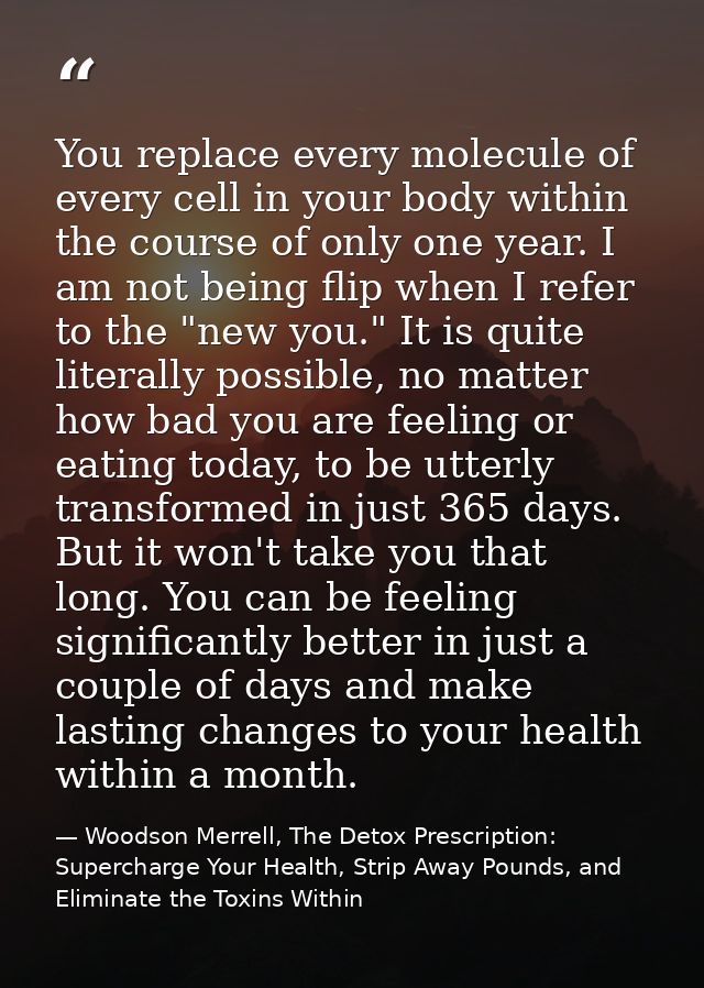 You replace every molecule of every cell in your body within the course of only one year. I am not being flip when I ref — Woodson Merrell, The Detox Prescription: Supercharge Your Health, Strip Away Pounds, and Eliminate the Toxins Within