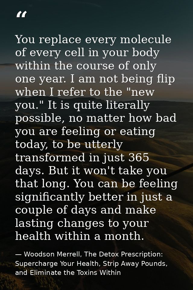 You replace every molecule of every cell in your body within the course of only one year. I am not being flip when I ref — Woodson Merrell, The Detox Prescription: Supercharge Your Health, Strip Away Pounds, and Eliminate the Toxins Within